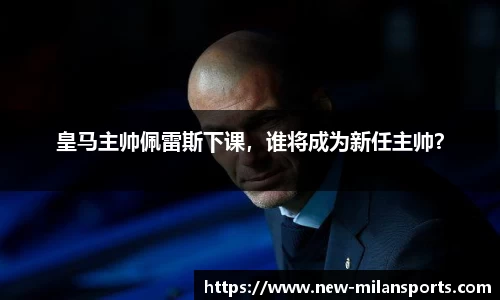 皇马主帅佩雷斯下课，谁将成为新任主帅？