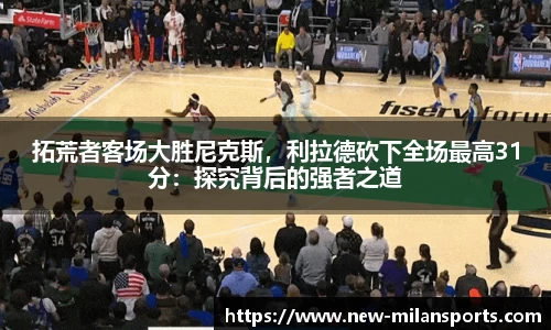 拓荒者客场大胜尼克斯，利拉德砍下全场最高31分：探究背后的强者之道