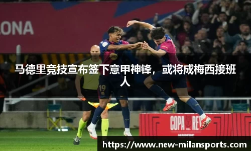 马德里竞技宣布签下意甲神锋，或将成梅西接班人