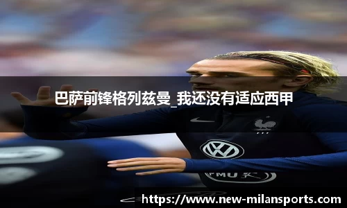 巴萨前锋格列兹曼_我还没有适应西甲