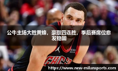 公牛主场大胜黄蜂，豪取四连胜，季后赛席位愈发稳固