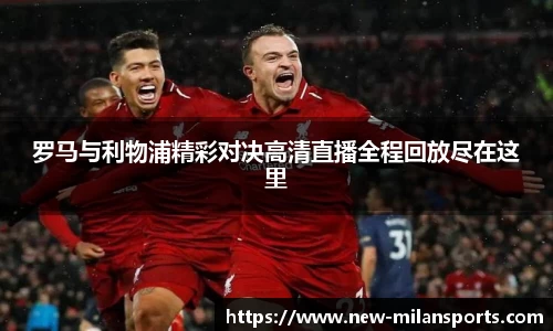 罗马与利物浦精彩对决高清直播全程回放尽在这里