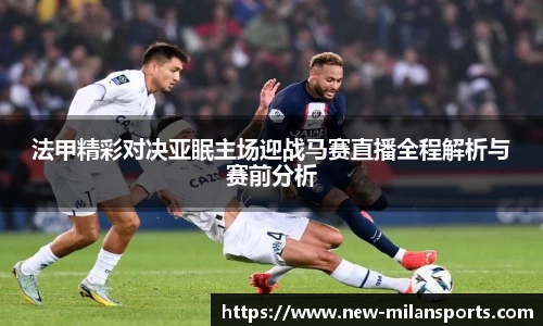 法甲精彩对决亚眠主场迎战马赛直播全程解析与赛前分析