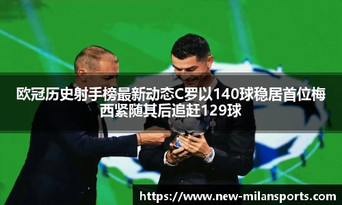 欧冠历史射手榜最新动态C罗以140球稳居首位梅西紧随其后追赶129球