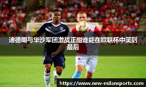 迪德朗与华沙军团激战正酣谁能在欧联杯中笑到最后