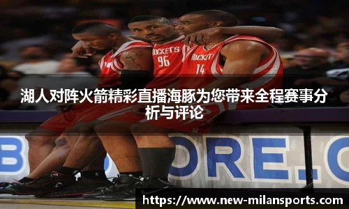 湖人对阵火箭精彩直播海豚为您带来全程赛事分析与评论