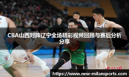 CBA山西对阵辽宁全场精彩视频回顾与赛后分析分享