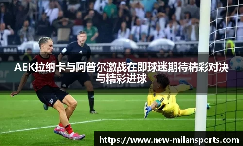AEK拉纳卡与阿普尔激战在即球迷期待精彩对决与精彩进球
