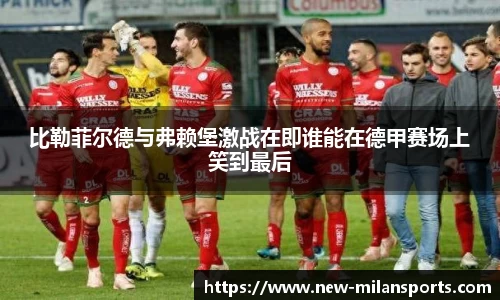 比勒菲尔德与弗赖堡激战在即谁能在德甲赛场上笑到最后