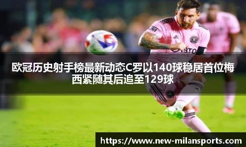 欧冠历史射手榜最新动态C罗以140球稳居首位梅西紧随其后追至129球