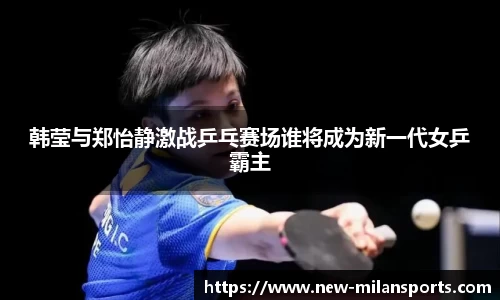 韩莹与郑怡静激战乒乓赛场谁将成为新一代女乒霸主