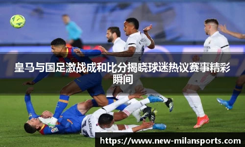 皇马与国足激战成和比分揭晓球迷热议赛事精彩瞬间