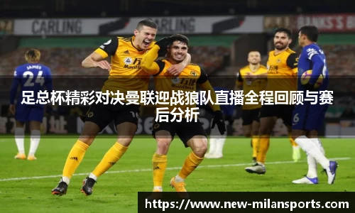 足总杯精彩对决曼联迎战狼队直播全程回顾与赛后分析