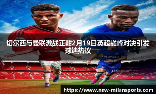 切尔西与曼联激战正酣2月19日英超巅峰对决引发球迷热议