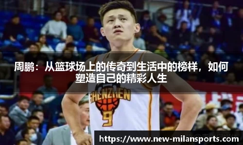 周鹏：从篮球场上的传奇到生活中的榜样，如何塑造自己的精彩人生