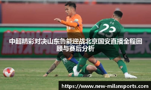 中超精彩对决山东鲁能迎战北京国安直播全程回顾与赛后分析