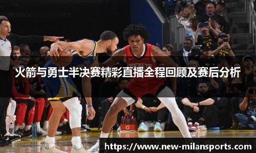 火箭与勇士半决赛精彩直播全程回顾及赛后分析