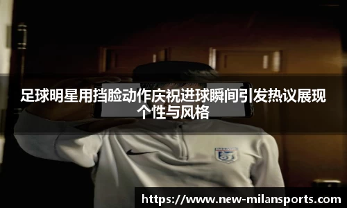 足球明星用挡脸动作庆祝进球瞬间引发热议展现个性与风格