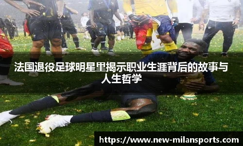 法国退役足球明星里揭示职业生涯背后的故事与人生哲学