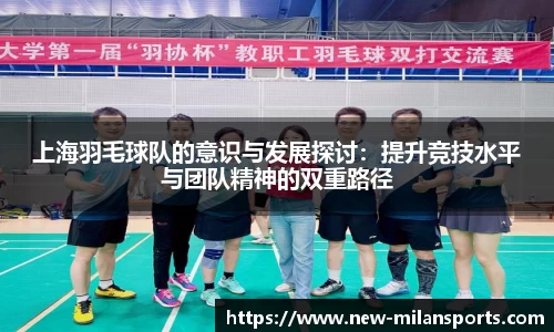 上海羽毛球队的意识与发展探讨:提升竞技水平与团队精神的双重路径