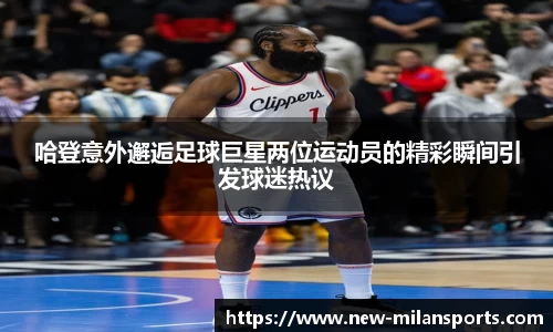 哈登意外邂逅足球巨星两位运动员的精彩瞬间引发球迷热议