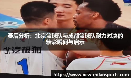 赛后分析：北京篮球队与成都篮球队耐力对决的精彩瞬间与启示