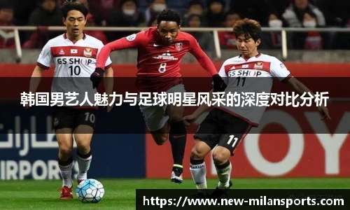 韩国男艺人魅力与足球明星风采的深度对比分析