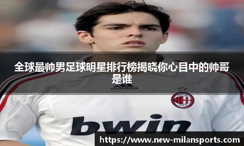 全球最帅男足球明星排行榜揭晓你心目中的帅哥是谁
