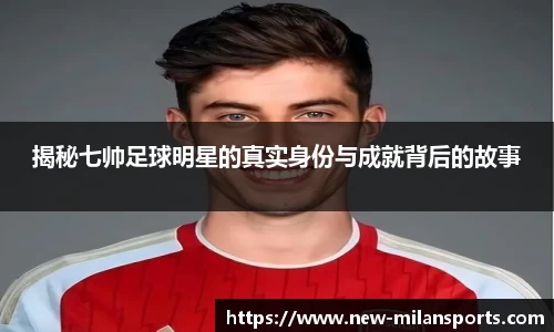 揭秘七帅足球明星的真实身份与成就背后的故事