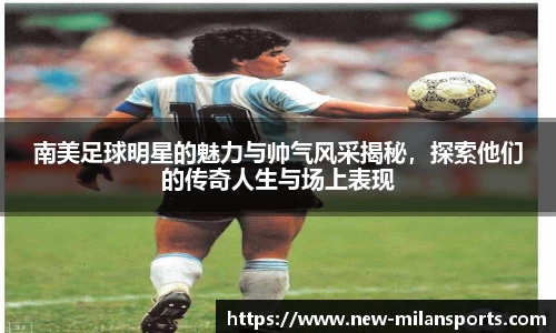 南美足球明星的魅力与帅气风采揭秘，探索他们的传奇人生与场上表现